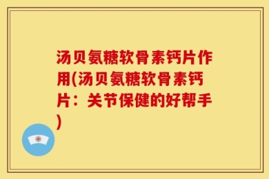 汤贝氨糖软骨素钙片作用(汤贝氨糖软骨素钙片：关节保健的好帮手)