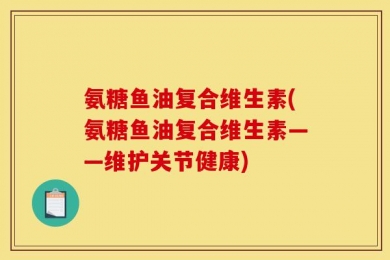 氨糖鱼油复合维生素(氨糖鱼油复合维生素——维护关节健康)