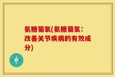 氨糖葡氧(氨糖葡氧：改善关节疾病的有效成分)