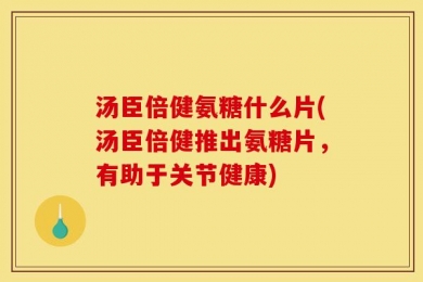 汤臣倍健氨糖什么片(汤臣倍健推出氨糖片，有助于关节健康)