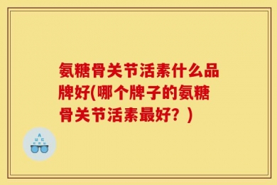 氨糖骨关节活素什么品牌好(哪个牌子的氨糖骨关节活素最好？)