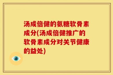 汤成倍健的氨糖软骨素成分(汤成倍健推广的软骨素成分对关节健康的益处)