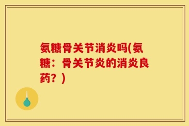 氨糖骨关节消炎吗(氨糖：骨关节炎的消炎良药？)