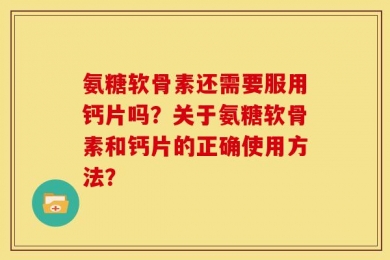 氨糖软骨素还需要服用钙片吗？关于氨糖软骨素和钙片的正确使用方法？