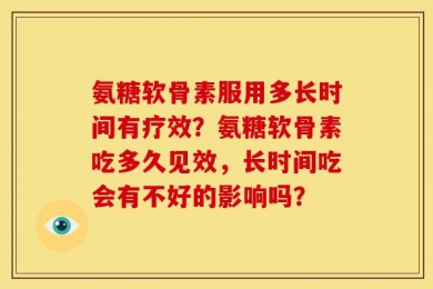 氨糖软骨素服用多长时间有疗效？氨糖软骨素吃多久见效，长时间吃会有不好的影响吗？