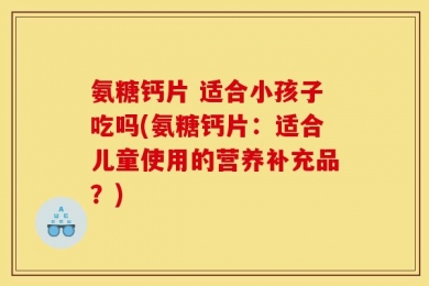 氨糖钙片 适合小孩子吃吗(氨糖钙片：适合儿童使用的营养补充品？)