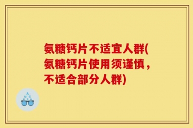 氨糖钙片不适宜人群(氨糖钙片使用须谨慎，不适合部分人群)