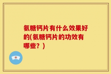 氨糖钙片有什么效果好的(氨糖钙片的功效有哪些？)