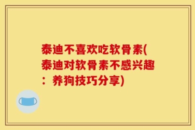 泰迪不喜欢吃软骨素(泰迪对软骨素不感兴趣：养狗技巧分享)