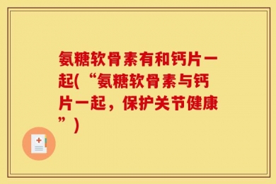 氨糖软骨素有和钙片一起(“氨糖软骨素与钙片一起，保护关节健康”)