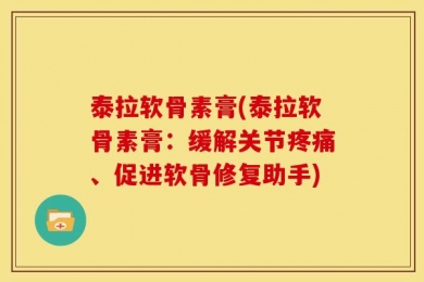 泰拉软骨素膏(泰拉软骨素膏：缓解关节疼痛、促进软骨修复助手)