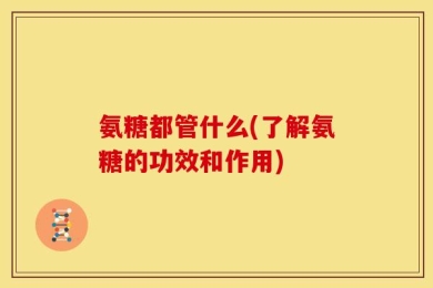 氨糖都管什么(了解氨糖的功效和作用)