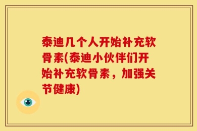 泰迪几个人开始补充软骨素(泰迪小伙伴们开始补充软骨素，加强关节健康)