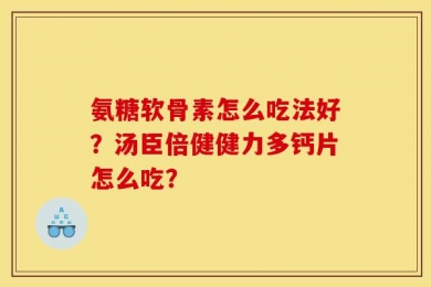 氨糖软骨素怎么吃法好？汤臣倍健健力多钙片怎么吃？