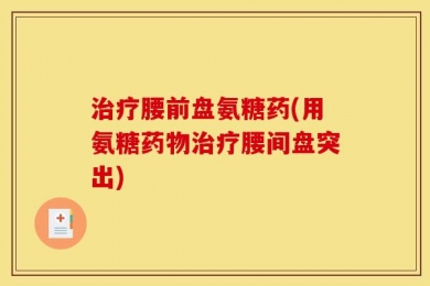 治疗腰前盘氨糖药(用氨糖药物治疗腰间盘突出)