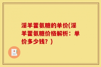 淫羊藿氨糖的单价(淫羊藿氨糖价格解析：单价多少钱？)