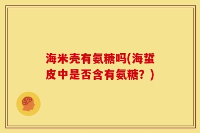 海米壳有氨糖吗(海蜇皮中是否含有氨糖？)