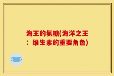 海王的氨糖(海洋之王：维生素的重要角色)