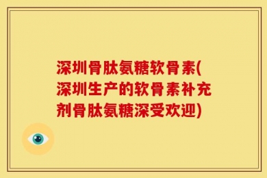 深圳骨肽氨糖软骨素(深圳生产的软骨素补充剂骨肽氨糖深受欢迎)