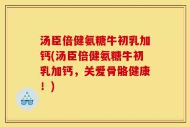 汤臣倍健氨糖牛初乳加钙(汤臣倍健氨糖牛初乳加钙，关爱骨骼健康！)