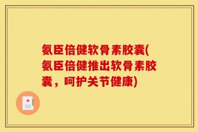 氨臣倍健软骨素胶囊(氨臣倍健推出软骨素胶囊，呵护关节健康)