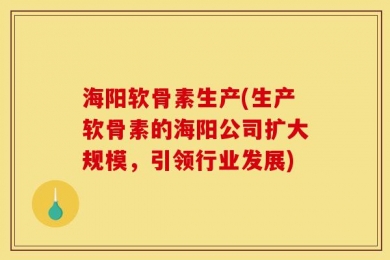 海阳软骨素生产(生产软骨素的海阳公司扩大规模，引领行业发展)