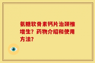 氨糖软骨素钙片治颈椎增生？药物介绍和使用方法？