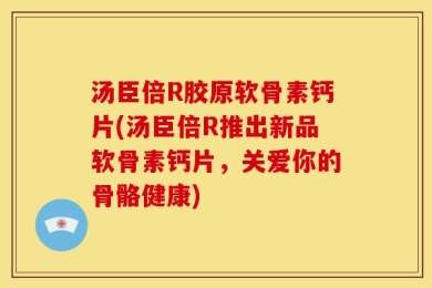 汤臣倍R胶原软骨素钙片(汤臣倍R推出新品软骨素钙片，关爱你的骨骼健康)