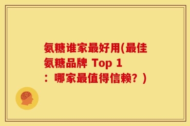 氨糖谁家最好用(最佳氨糖品牌 Top 1：哪家最值得信赖？)