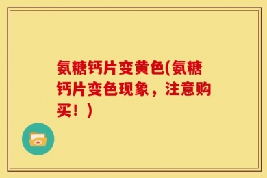 氨糖钙片变黄色(氨糖钙片变色现象，注意购买！)