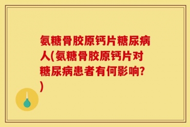 氨糖骨胶原钙片糖尿病人(氨糖骨胶原钙片对糖尿病患者有何影响？)