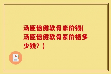 汤臣倍健软骨素价钱(汤臣倍健软骨素价格多少钱？)