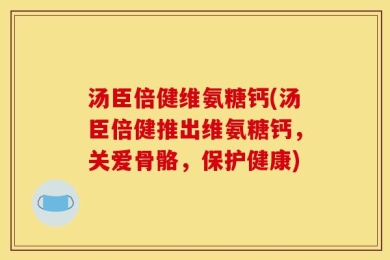汤臣倍健维氨糖钙(汤臣倍健推出维氨糖钙，关爱骨骼，保护健康)