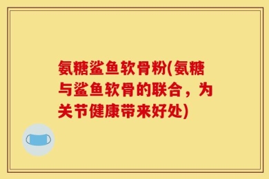 氨糖鲨鱼软骨粉(氨糖与鲨鱼软骨的联合，为关节健康带来好处)
