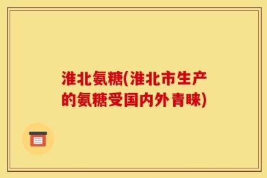 淮北氨糖(淮北市生产的氨糖受国内外青睐)