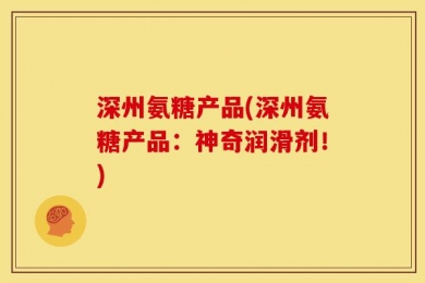 深州氨糖产品(深州氨糖产品：神奇润滑剂！)