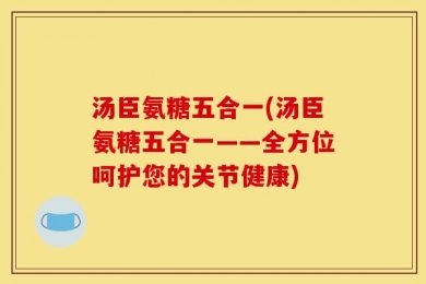 汤臣氨糖五合一(汤臣氨糖五合一——全方位呵护您的关节健康)