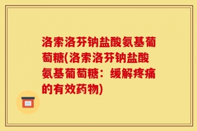 洛索洛芬钠盐酸氨基葡萄糖(洛索洛芬钠盐酸氨基葡萄糖：缓解疼痛的有效药物)