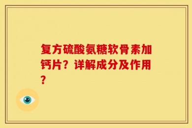 复方硫酸氨糖软骨素加钙片？详解成分及作用？