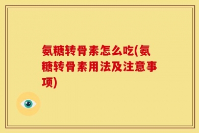 氨糖转骨素怎么吃(氨糖转骨素用法及注意事项)