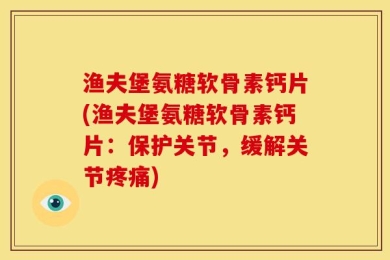渔夫堡氨糖软骨素钙片(渔夫堡氨糖软骨素钙片：保护关节，缓解关节疼痛)