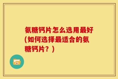 氨糖钙片怎么选用最好(如何选择最适合的氨糖钙片？)