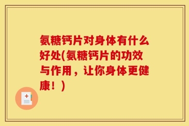 氨糖钙片对身体有什么好处(氨糖钙片的功效与作用，让你身体更健康！)