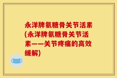 永洋牌氨糖骨关节活素(永洋牌氨糖骨关节活素——关节疼痛的高效缓解)
