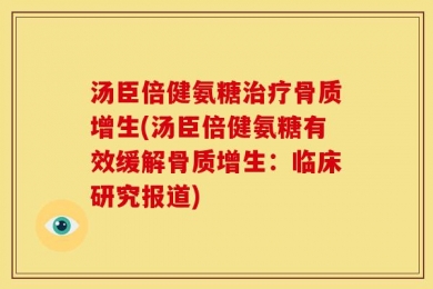 汤臣倍健氨糖治疗骨质增生(汤臣倍健氨糖有效缓解骨质增生：临床研究报道)