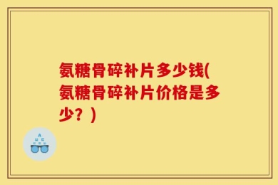 氨糖骨碎补片多少钱(氨糖骨碎补片价格是多少？)