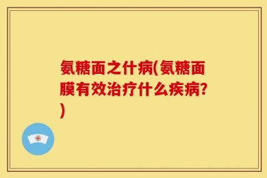 氨糖面之什病(氨糖面膜有效治疗什么疾病？)
