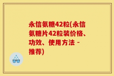 永信氨糖42粒(永信氨糖片42粒装价格、功效、使用方法 - 推荐)