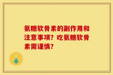 氨糖软骨素的副作用和注意事项？吃氨糖软骨素需谨慎？