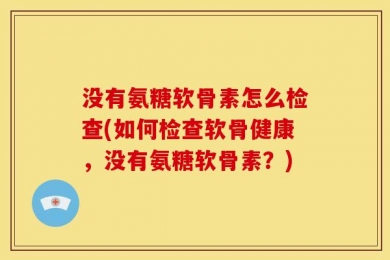 没有氨糖软骨素怎么检查(如何检查软骨健康，没有氨糖软骨素？)